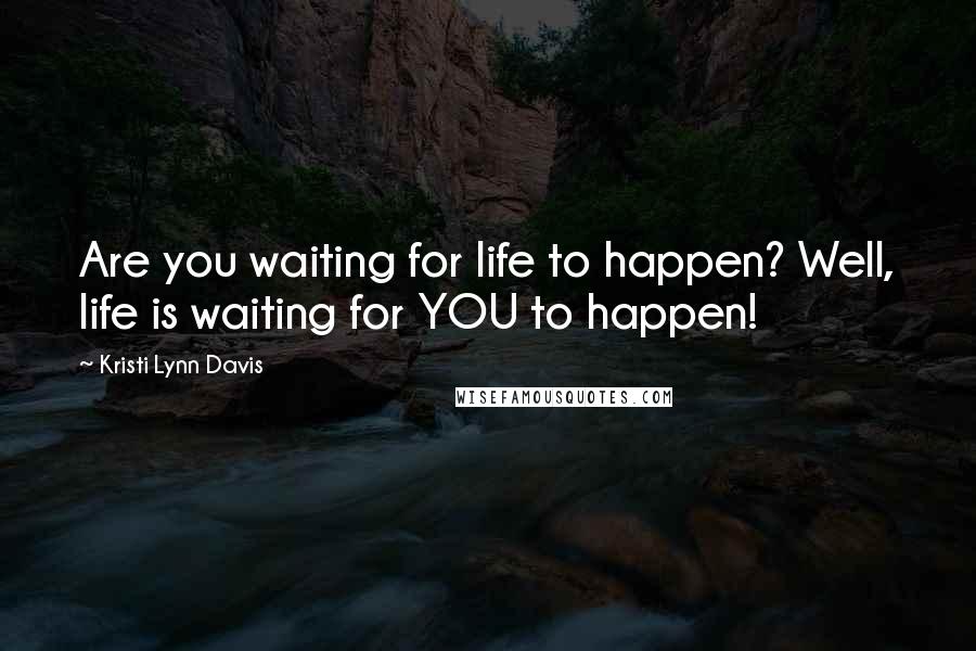 Kristi Lynn Davis Quotes: Are you waiting for life to happen? Well, life is waiting for YOU to happen!