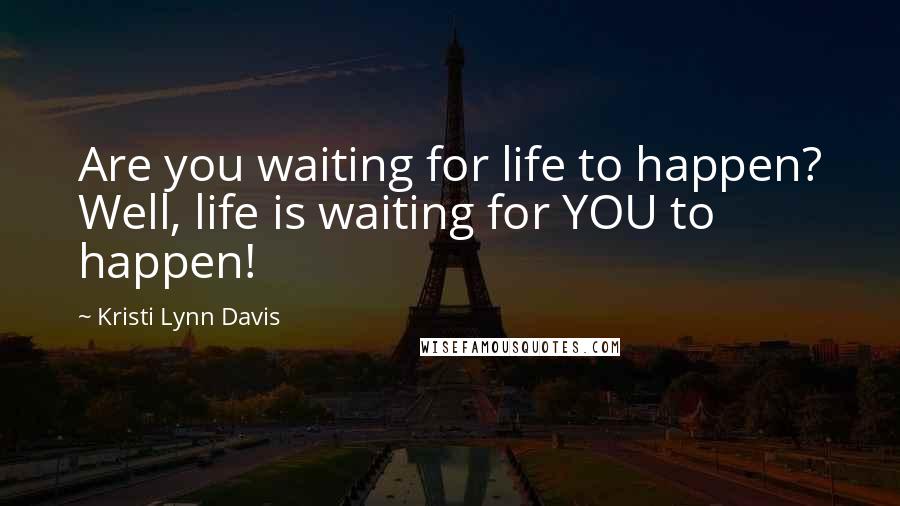 Kristi Lynn Davis Quotes: Are you waiting for life to happen? Well, life is waiting for YOU to happen!