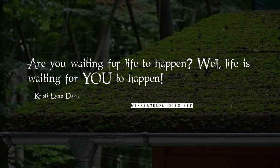 Kristi Lynn Davis Quotes: Are you waiting for life to happen? Well, life is waiting for YOU to happen!