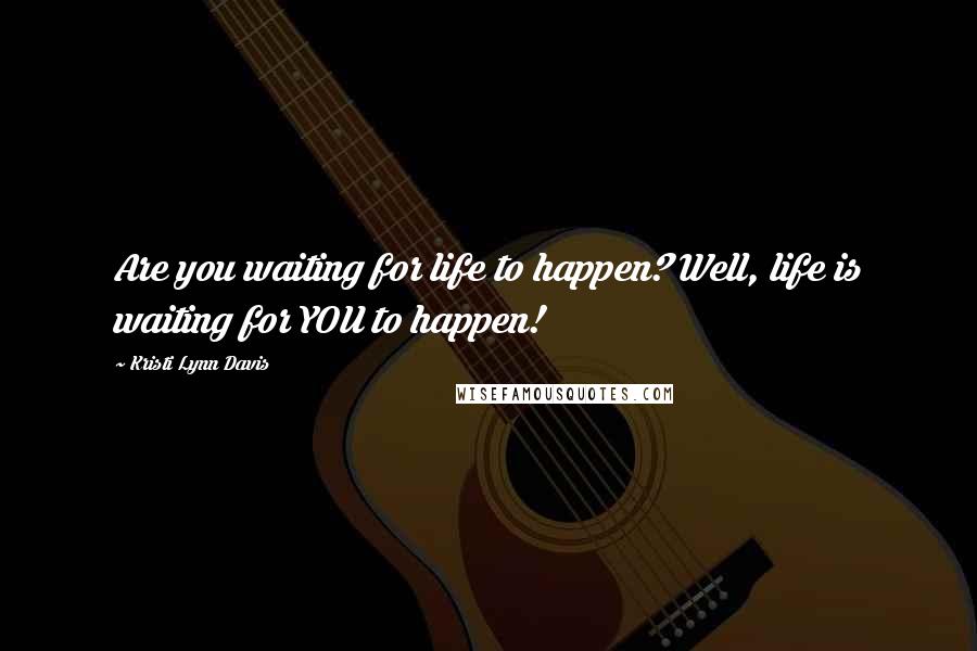 Kristi Lynn Davis Quotes: Are you waiting for life to happen? Well, life is waiting for YOU to happen!