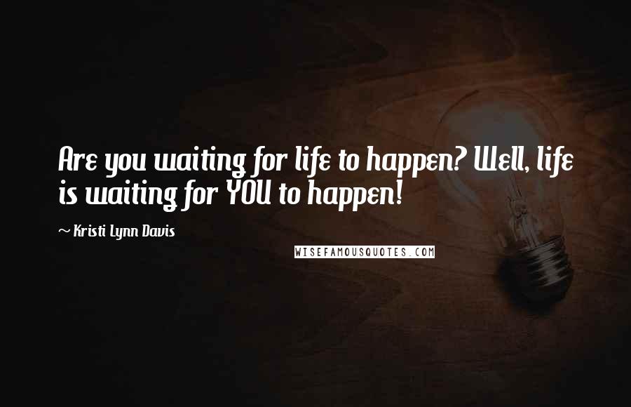 Kristi Lynn Davis Quotes: Are you waiting for life to happen? Well, life is waiting for YOU to happen!