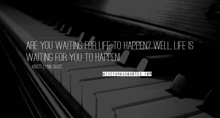 Kristi Lynn Davis Quotes: Are you waiting for life to happen? Well, life is waiting for YOU to happen!
