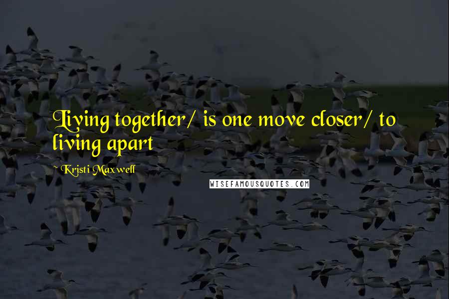 Kristi Maxwell Quotes: Living together/ is one move closer/ to living apart