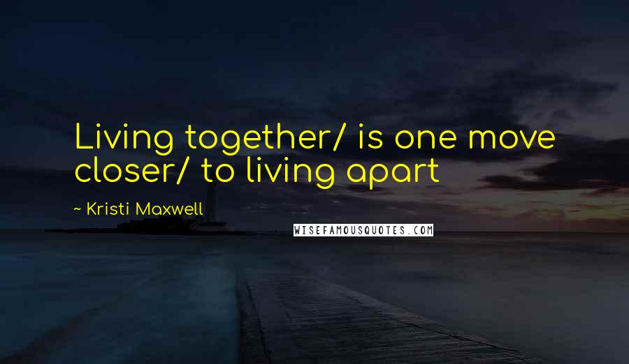 Kristi Maxwell Quotes: Living together/ is one move closer/ to living apart