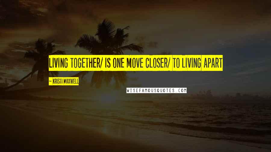 Kristi Maxwell Quotes: Living together/ is one move closer/ to living apart