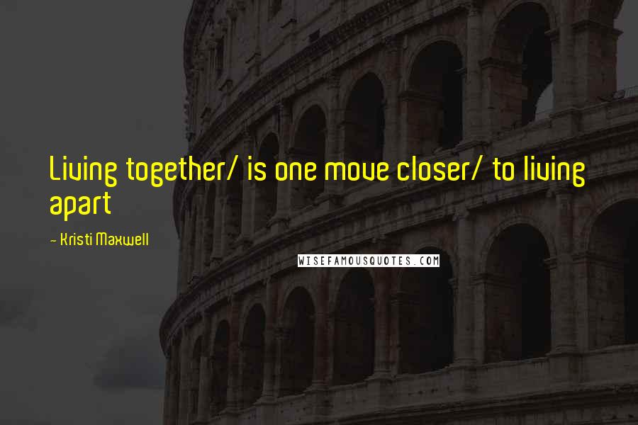 Kristi Maxwell Quotes: Living together/ is one move closer/ to living apart