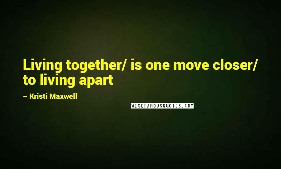 Kristi Maxwell Quotes: Living together/ is one move closer/ to living apart