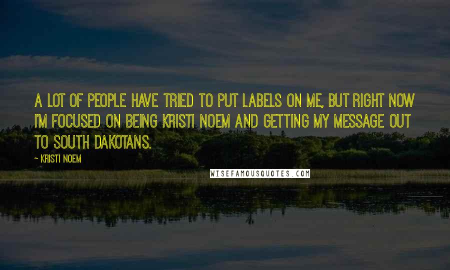 Kristi Noem Quotes: A lot of people have tried to put labels on me, but right now I'm focused on being Kristi Noem and getting my message out to South Dakotans.