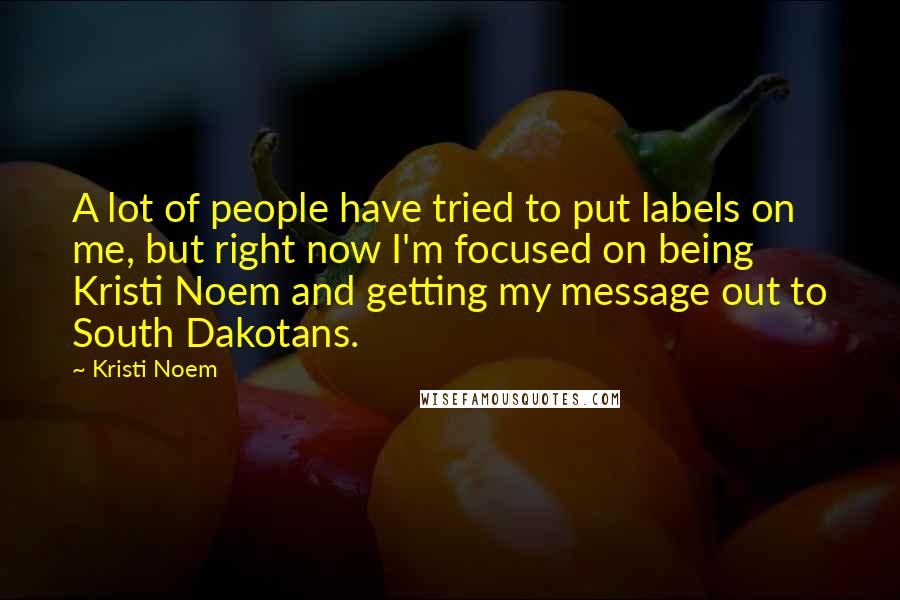 Kristi Noem Quotes: A lot of people have tried to put labels on me, but right now I'm focused on being Kristi Noem and getting my message out to South Dakotans.