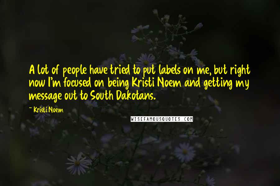 Kristi Noem Quotes: A lot of people have tried to put labels on me, but right now I'm focused on being Kristi Noem and getting my message out to South Dakotans.