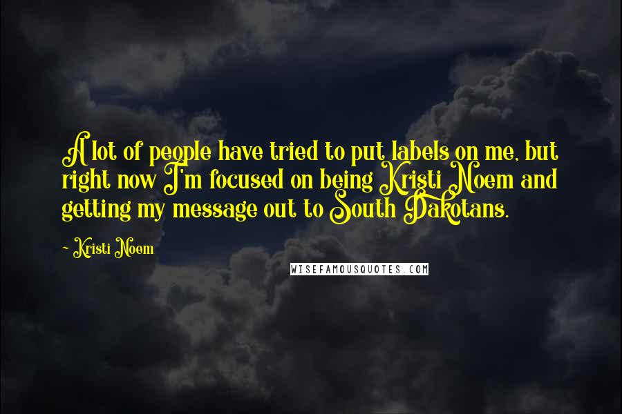 Kristi Noem Quotes: A lot of people have tried to put labels on me, but right now I'm focused on being Kristi Noem and getting my message out to South Dakotans.