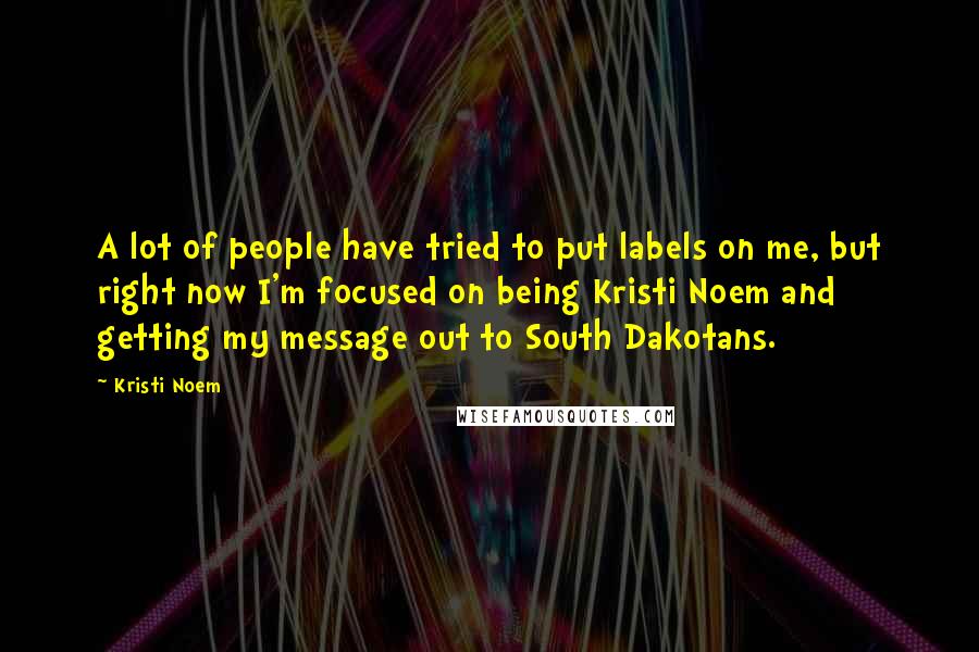 Kristi Noem Quotes: A lot of people have tried to put labels on me, but right now I'm focused on being Kristi Noem and getting my message out to South Dakotans.