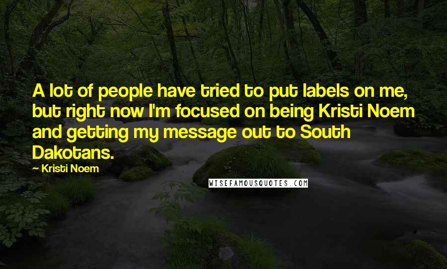 Kristi Noem Quotes: A lot of people have tried to put labels on me, but right now I'm focused on being Kristi Noem and getting my message out to South Dakotans.