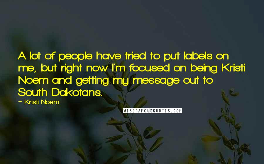 Kristi Noem Quotes: A lot of people have tried to put labels on me, but right now I'm focused on being Kristi Noem and getting my message out to South Dakotans.