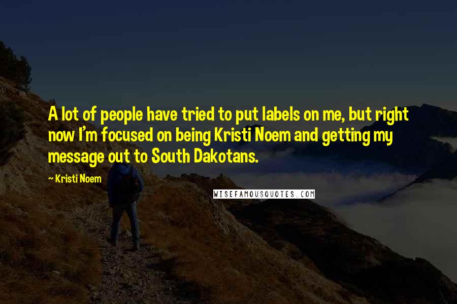 Kristi Noem Quotes: A lot of people have tried to put labels on me, but right now I'm focused on being Kristi Noem and getting my message out to South Dakotans.