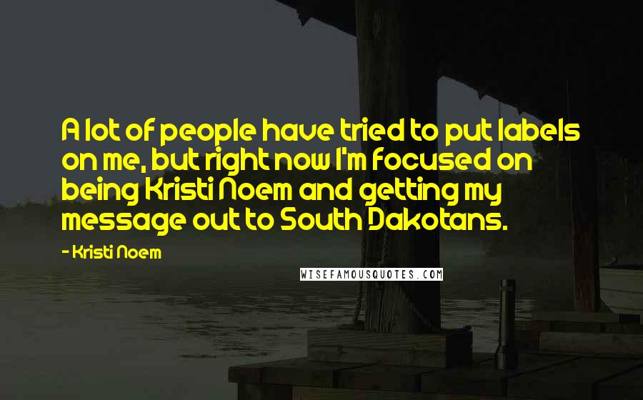 Kristi Noem Quotes: A lot of people have tried to put labels on me, but right now I'm focused on being Kristi Noem and getting my message out to South Dakotans.