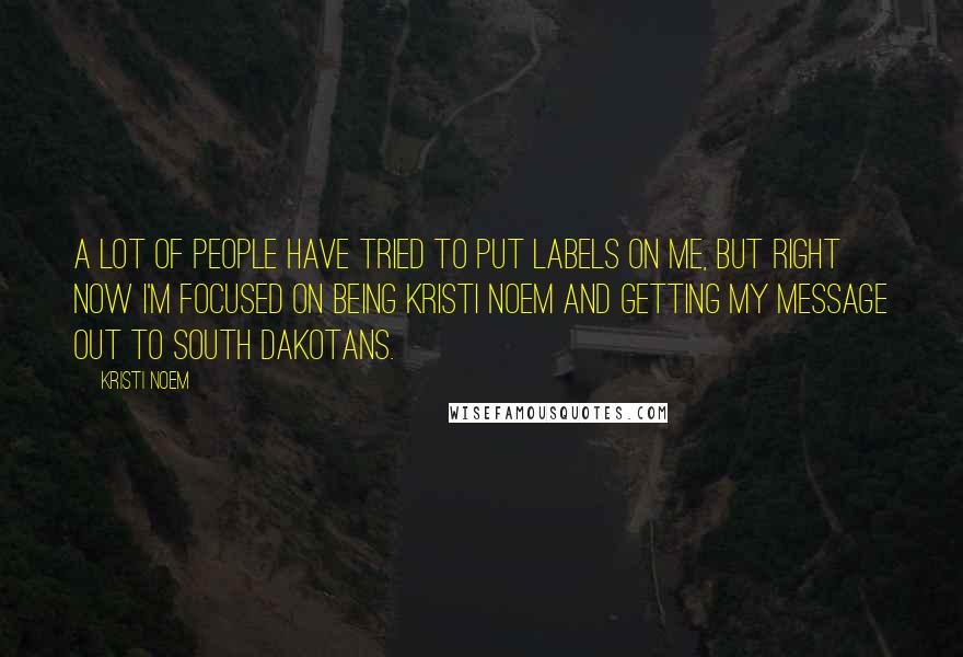 Kristi Noem Quotes: A lot of people have tried to put labels on me, but right now I'm focused on being Kristi Noem and getting my message out to South Dakotans.