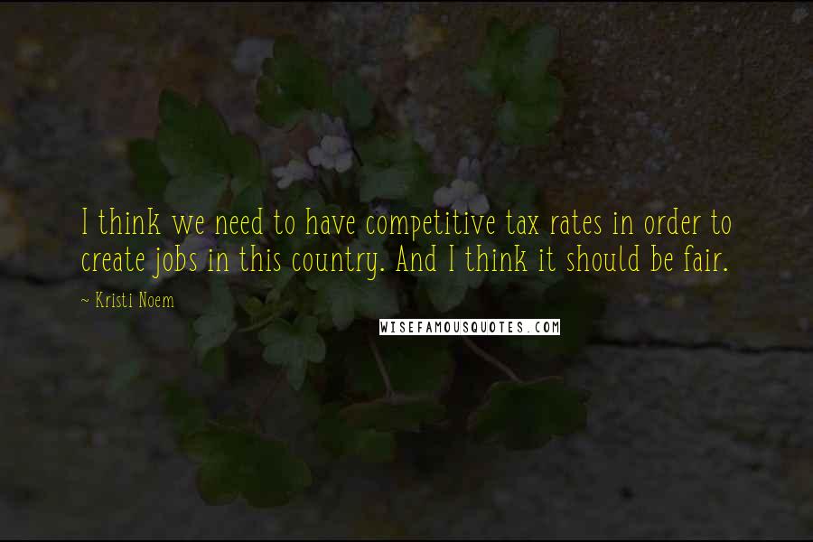 Kristi Noem Quotes: I think we need to have competitive tax rates in order to create jobs in this country. And I think it should be fair.