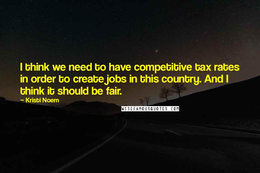 Kristi Noem Quotes: I think we need to have competitive tax rates in order to create jobs in this country. And I think it should be fair.