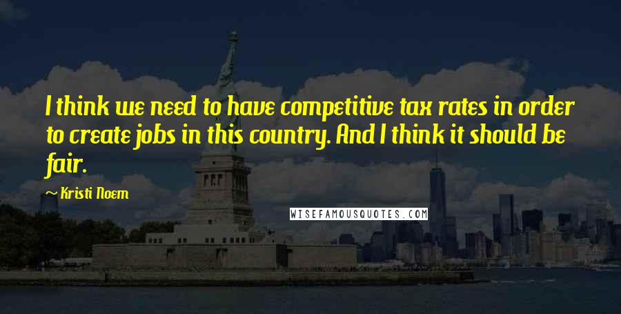 Kristi Noem Quotes: I think we need to have competitive tax rates in order to create jobs in this country. And I think it should be fair.