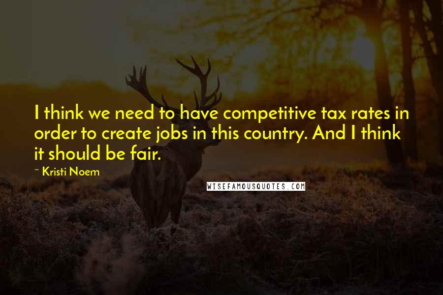 Kristi Noem Quotes: I think we need to have competitive tax rates in order to create jobs in this country. And I think it should be fair.