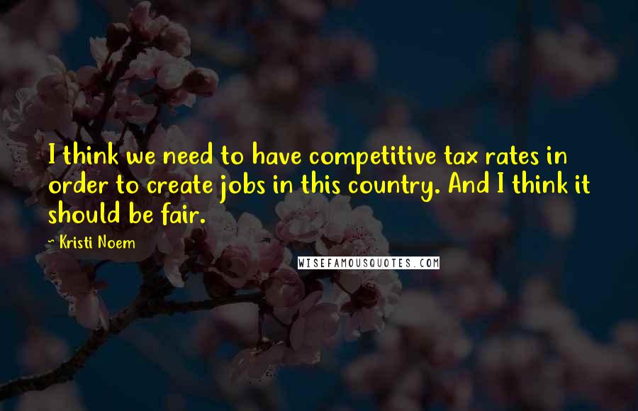 Kristi Noem Quotes: I think we need to have competitive tax rates in order to create jobs in this country. And I think it should be fair.