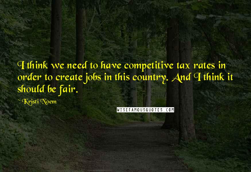 Kristi Noem Quotes: I think we need to have competitive tax rates in order to create jobs in this country. And I think it should be fair.
