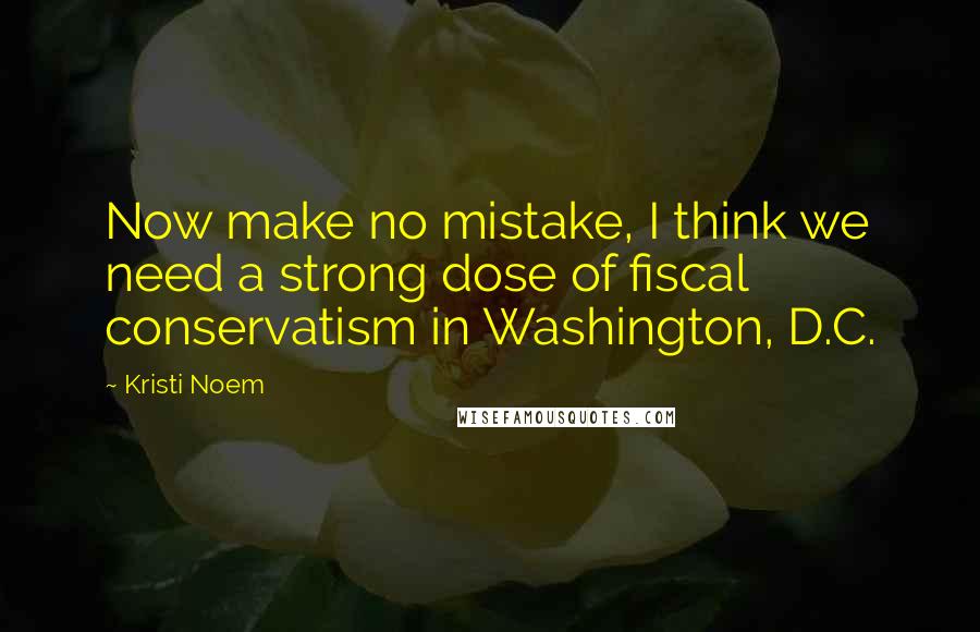 Kristi Noem Quotes: Now make no mistake, I think we need a strong dose of fiscal conservatism in Washington, D.C.