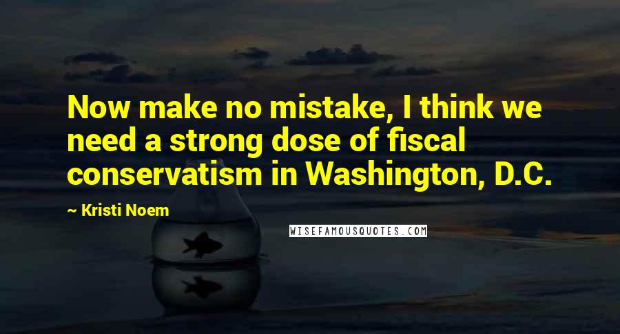 Kristi Noem Quotes: Now make no mistake, I think we need a strong dose of fiscal conservatism in Washington, D.C.