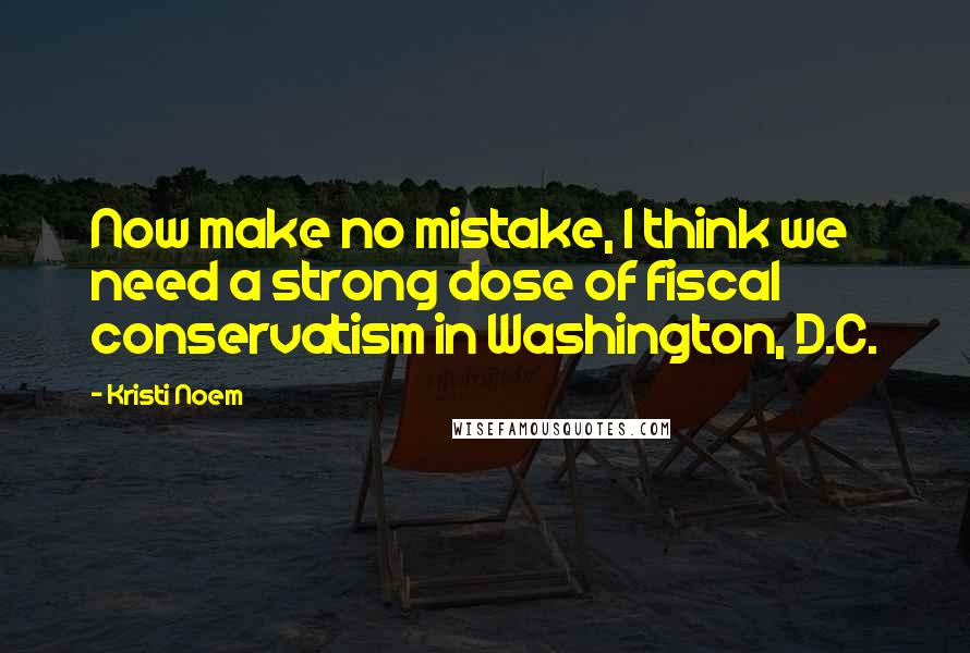 Kristi Noem Quotes: Now make no mistake, I think we need a strong dose of fiscal conservatism in Washington, D.C.