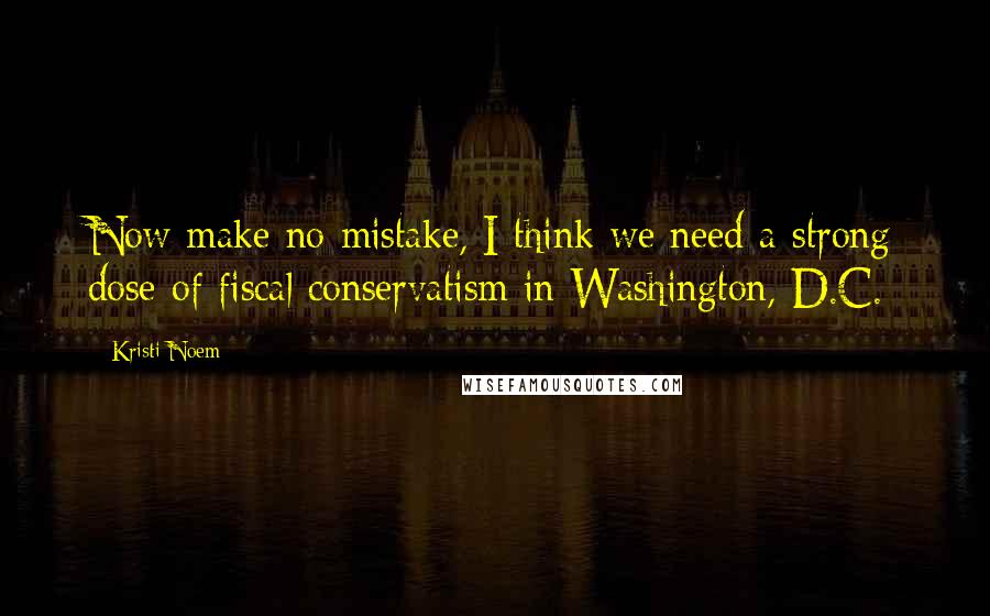 Kristi Noem Quotes: Now make no mistake, I think we need a strong dose of fiscal conservatism in Washington, D.C.
