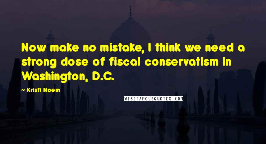 Kristi Noem Quotes: Now make no mistake, I think we need a strong dose of fiscal conservatism in Washington, D.C.