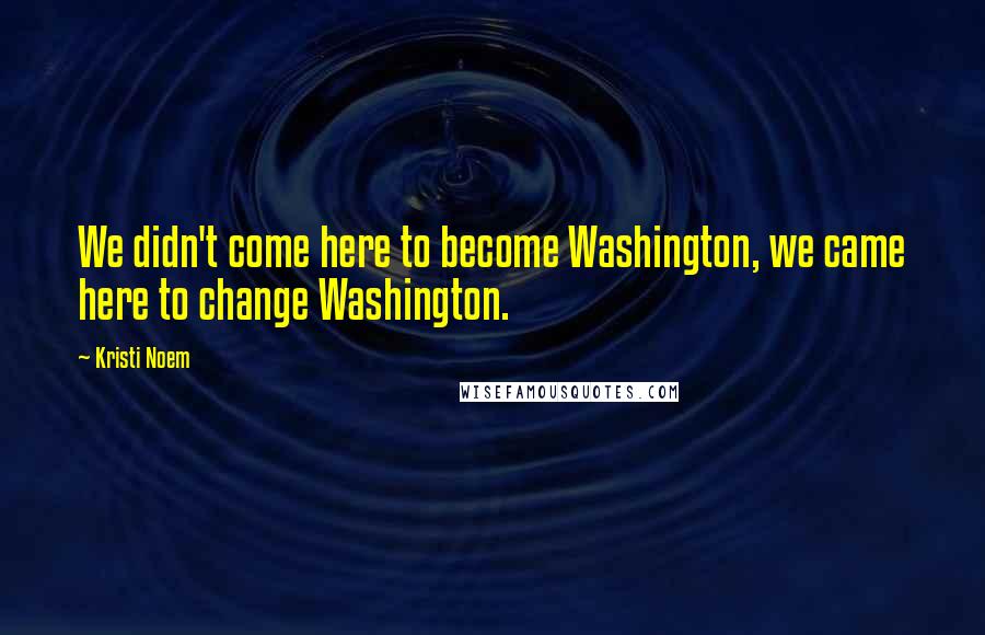 Kristi Noem Quotes: We didn't come here to become Washington, we came here to change Washington.