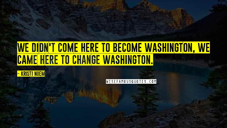 Kristi Noem Quotes: We didn't come here to become Washington, we came here to change Washington.