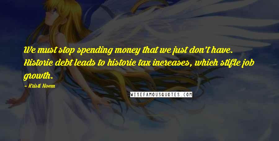 Kristi Noem Quotes: We must stop spending money that we just don't have. Historic debt leads to historic tax increases, which stifle job growth.