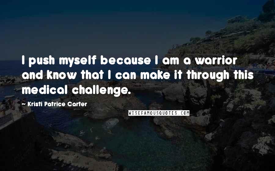 Kristi Patrice Carter Quotes: I push myself because I am a warrior and know that I can make it through this medical challenge.