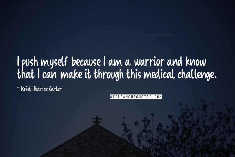 Kristi Patrice Carter Quotes: I push myself because I am a warrior and know that I can make it through this medical challenge.