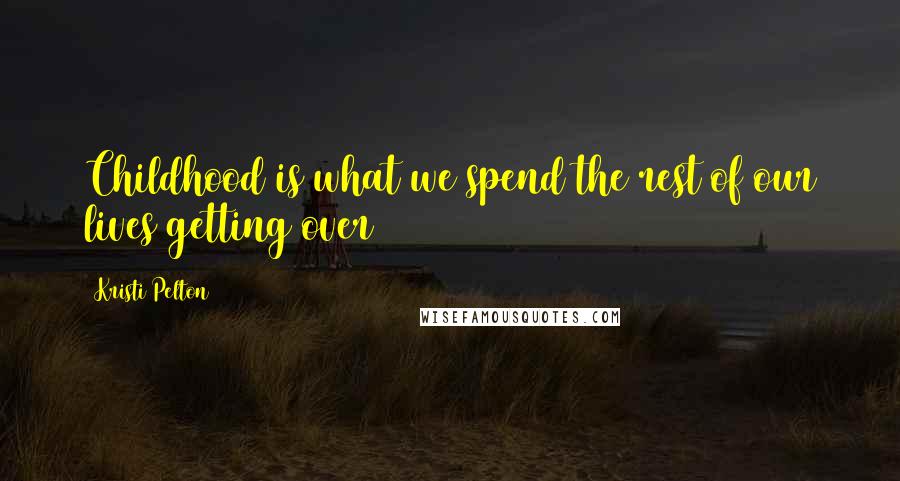 Kristi Pelton Quotes: Childhood is what we spend the rest of our lives getting over