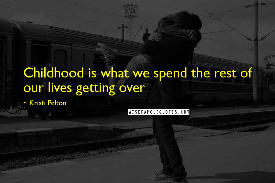 Kristi Pelton Quotes: Childhood is what we spend the rest of our lives getting over