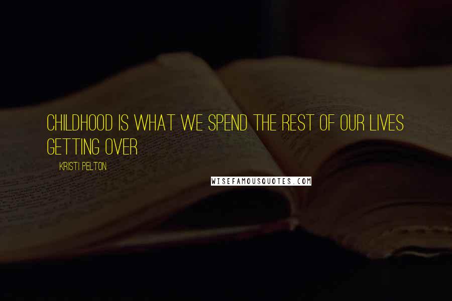 Kristi Pelton Quotes: Childhood is what we spend the rest of our lives getting over