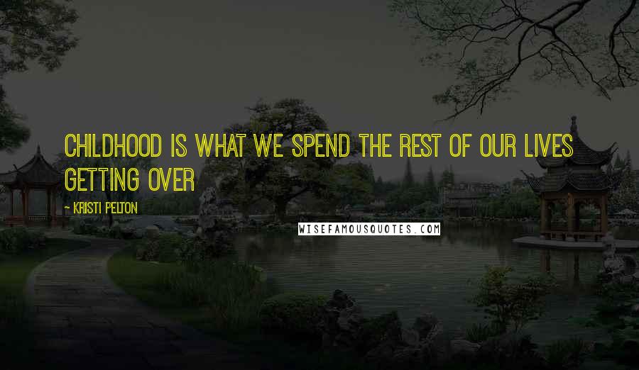 Kristi Pelton Quotes: Childhood is what we spend the rest of our lives getting over