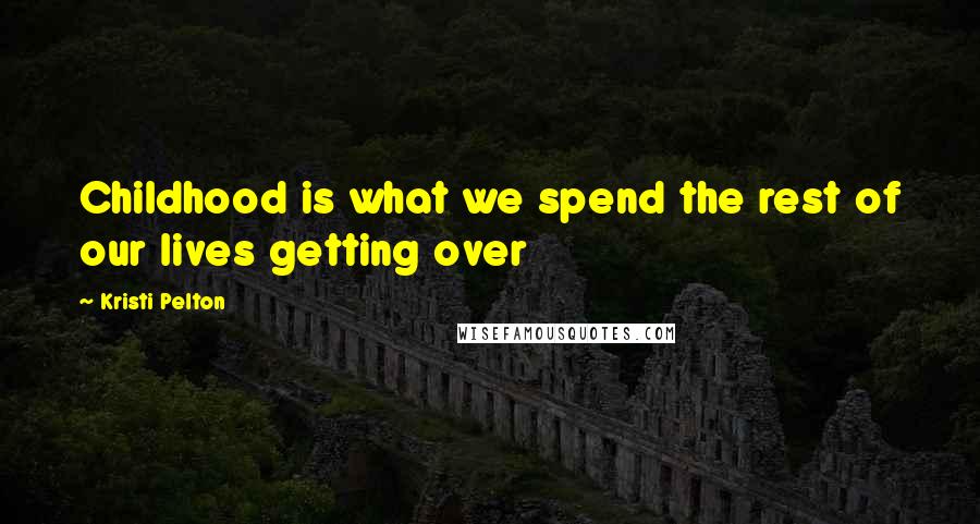 Kristi Pelton Quotes: Childhood is what we spend the rest of our lives getting over