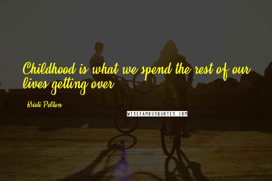Kristi Pelton Quotes: Childhood is what we spend the rest of our lives getting over