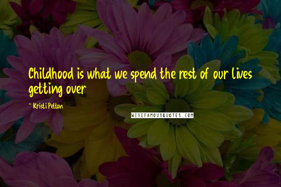Kristi Pelton Quotes: Childhood is what we spend the rest of our lives getting over
