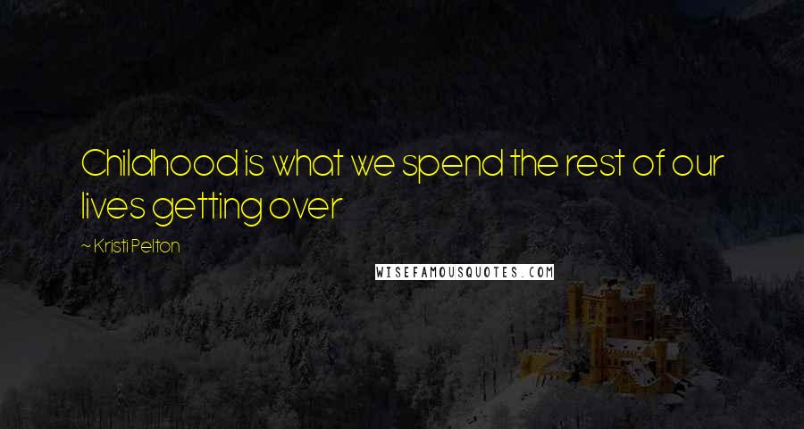 Kristi Pelton Quotes: Childhood is what we spend the rest of our lives getting over
