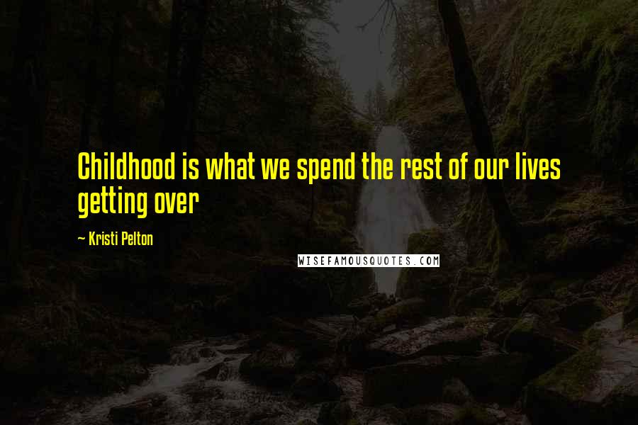 Kristi Pelton Quotes: Childhood is what we spend the rest of our lives getting over