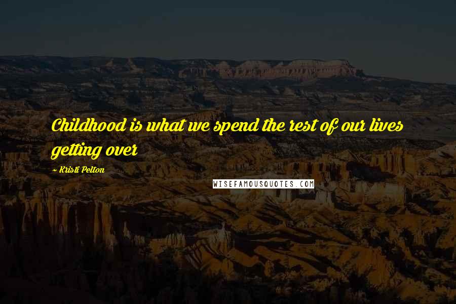Kristi Pelton Quotes: Childhood is what we spend the rest of our lives getting over