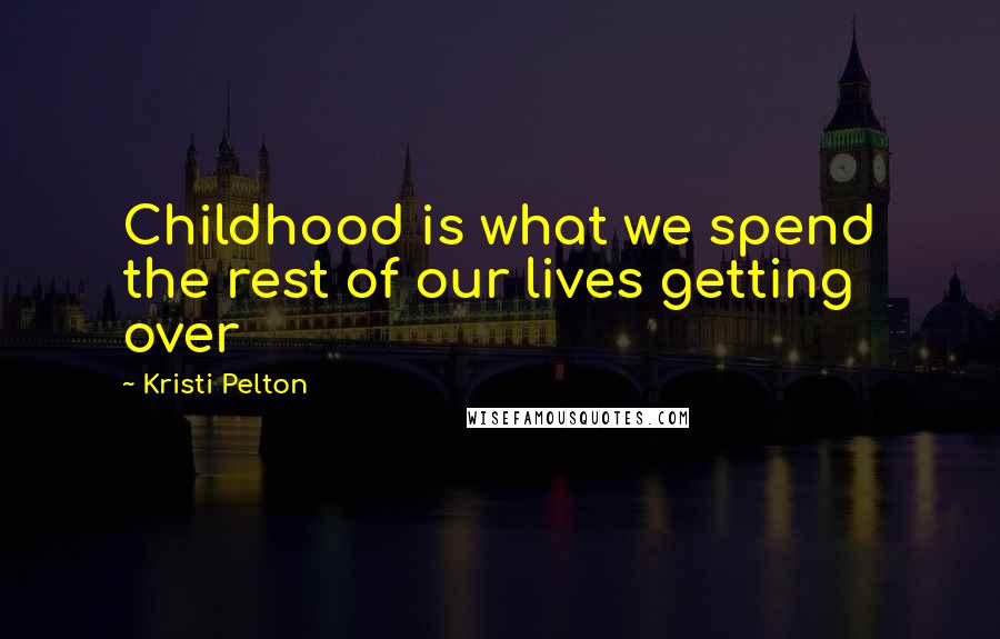 Kristi Pelton Quotes: Childhood is what we spend the rest of our lives getting over