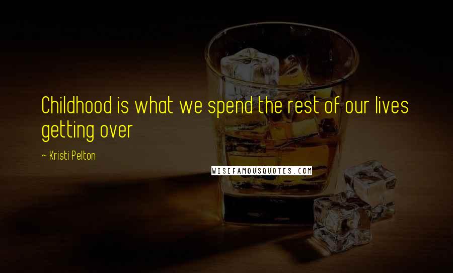 Kristi Pelton Quotes: Childhood is what we spend the rest of our lives getting over