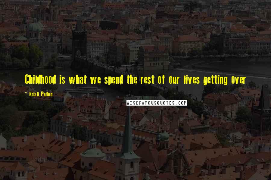 Kristi Pelton Quotes: Childhood is what we spend the rest of our lives getting over